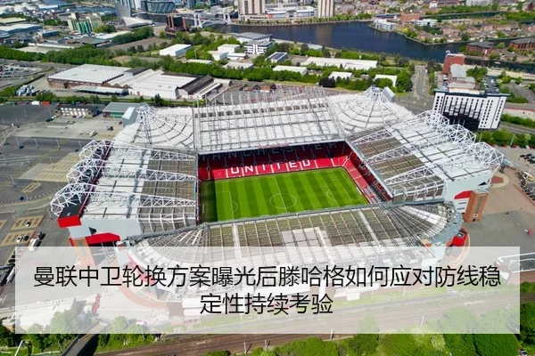 曼联中卫轮换方案曝光后滕哈格如何应对防线稳定性持续考验
